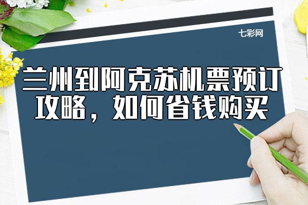 兰州到阿克苏机票预订攻略，如何省钱购买？