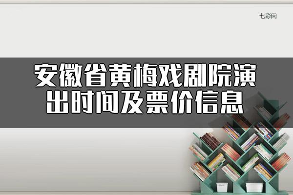 安徽省黄梅戏剧院演出时间及票价信息