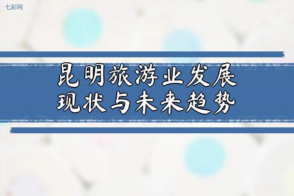 昆明旅游业发展现状与未来趋势（介绍昆明旅游业的发展现状及未来发展趋势）