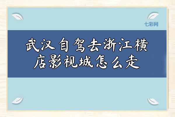 武汉自驾去浙江横店影视城怎么走