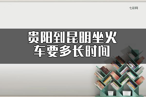 贵阳到昆明坐火车要多长时间